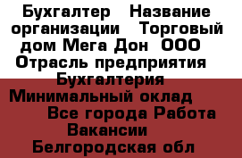 Бухгалтер › Название организации ­ Торговый дом Мега Дон, ООО › Отрасль предприятия ­ Бухгалтерия › Минимальный оклад ­ 30 000 - Все города Работа » Вакансии   . Белгородская обл.